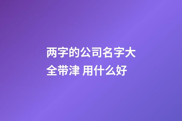 两字的公司名字大全带津 用什么好-第1张-公司起名-玄机派